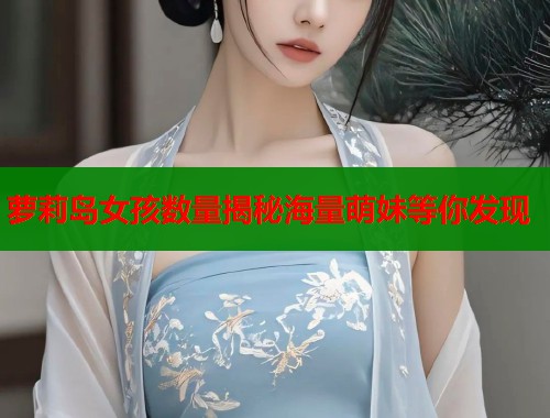 萝莉岛女孩数量揭秘海量萌妹等你发现  第1张