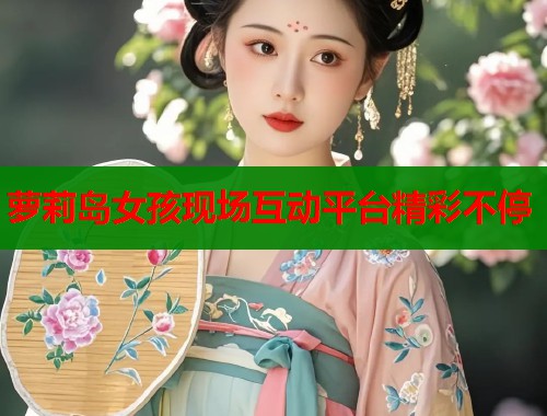 萝莉岛女孩现场互动平台精彩不停  第1张