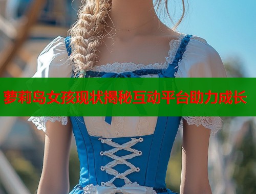 萝莉岛女孩现状揭秘互动平台助力成长  第1张