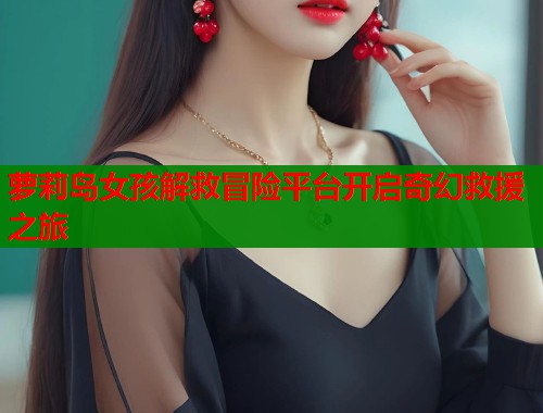 萝莉岛女孩解救冒险平台开启奇幻救援之旅  第1张