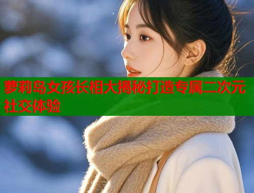 萝莉岛女孩长相大揭秘打造专属二次元社交体验  第1张