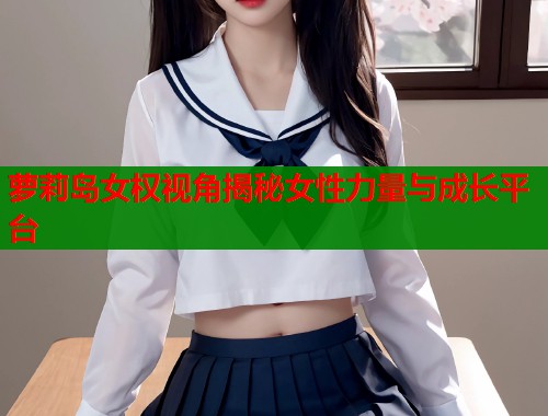 萝莉岛女权视角揭秘女性力量与成长平台  第1张