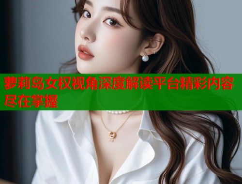 萝莉岛女权视角深度解读平台精彩内容尽在掌握  第1张