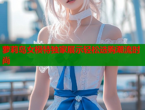 萝莉岛女模特独家展示轻松选购潮流时尚  第1张