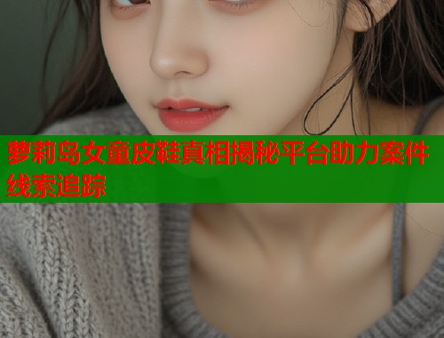萝莉岛女童皮鞋真相揭秘平台助力案件线索追踪  第1张