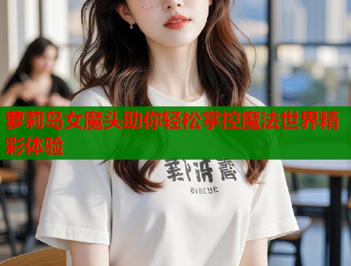 萝莉岛女魔头助你轻松掌控魔法世界精彩体验  第1张