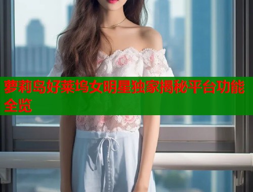 萝莉岛好莱坞女明星独家揭秘平台功能全览  第1张