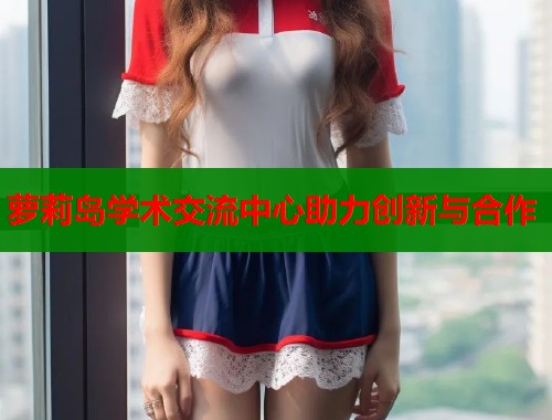 萝莉岛学术交流中心助力创新与合作  第1张