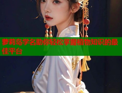 萝莉岛学名助你轻松掌握植物知识的最佳平台  第2张