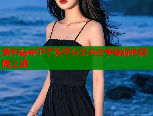 萝莉岛守卫手游平台全方位护航你的冒险之旅  第1张