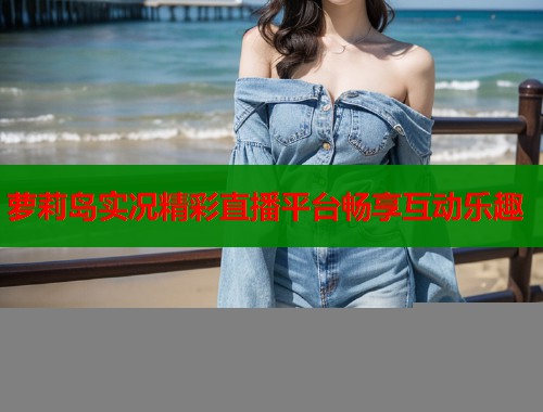 萝莉岛实况精彩直播平台畅享互动乐趣  第1张