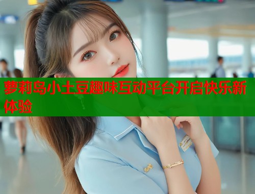 萝莉岛小土豆趣味互动平台开启快乐新体验  第2张