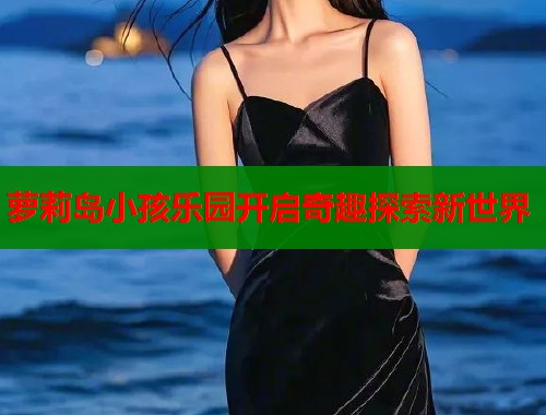 萝莉岛小孩乐园开启奇趣探索新世界  第1张