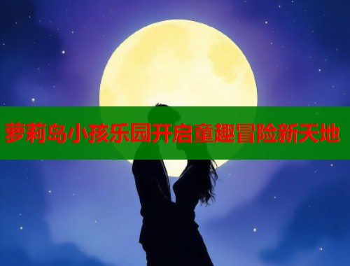 萝莉岛小孩乐园开启童趣冒险新天地  第1张