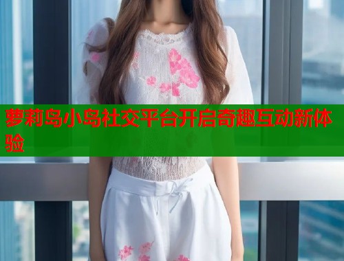 萝莉岛小岛社交平台开启奇趣互动新体验  第1张