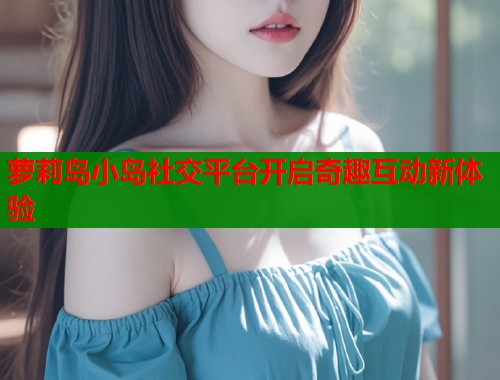 萝莉岛小岛社交平台开启奇趣互动新体验  第2张